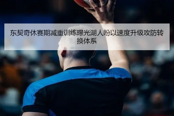 东契奇休赛期减重训练曝光湖人盼以速度升级攻防转换体系