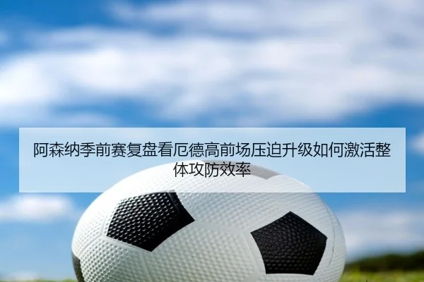 阿森纳季前赛复盘看厄德高前场压迫升级如何激活整体攻防效率