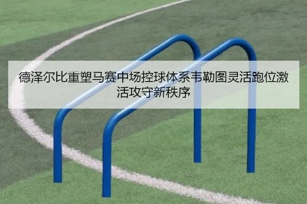 德泽尔比重塑马赛中场控球体系韦勒图灵活跑位激活攻守新秩序
