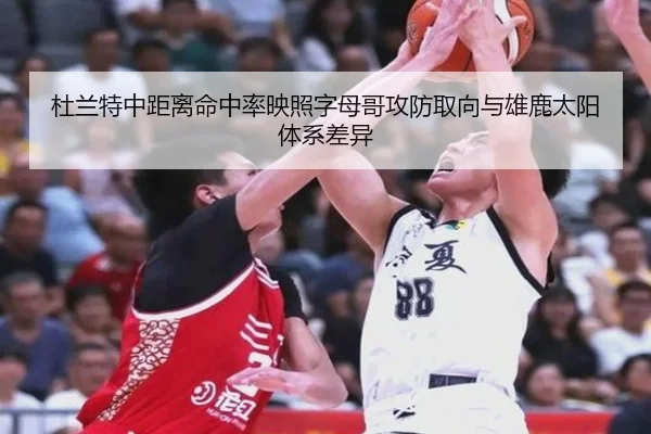 杜兰特中距离命中率映照字母哥攻防取向与雄鹿太阳体系差异