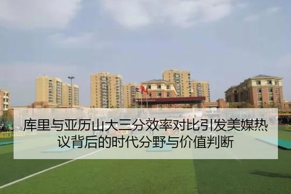 库里与亚历山大三分效率对比引发美媒热议背后的时代分野与价值判断